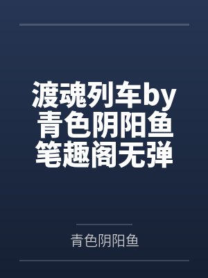渡魂列车by青色阴阳鱼笔趣阁无弹窗
