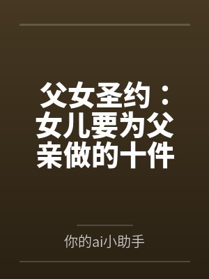 父女圣约：女儿要为父亲做的十件事by你的ai小助手笔趣阁无弹窗