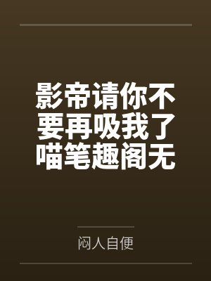 影帝请你不要再吸我了喵笔趣阁无弹窗