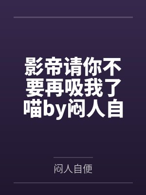 影帝请你不要再吸我了喵by闷人自便笔趣阁无弹窗