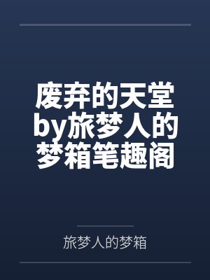 废弃的天堂by旅梦人的梦箱笔趣阁无弹窗