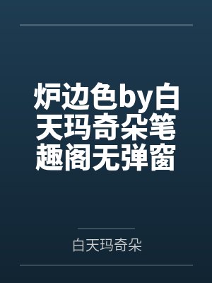炉边色by白天玛奇朵笔趣阁无弹窗