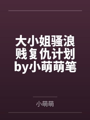 大小姐骚浪贱复仇计划by小萌萌笔趣阁无弹窗