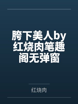 胯下美人by红烧肉笔趣阁无弹窗