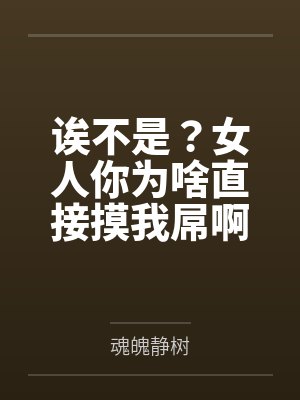 诶不是？女人你为啥直接摸我屌啊by魂魄静树笔趣阁无弹窗