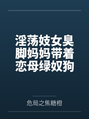 淫荡妓女臭脚妈妈带着恋母绿奴狗儿子全国可飞！by危局之焦糖橙