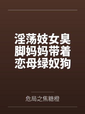 淫荡妓女臭脚妈妈带着恋母绿奴狗儿子全国可飞！笔趣阁无弹窗