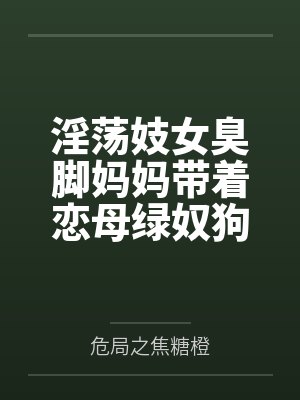 淫荡妓女臭脚妈妈带着恋母绿奴狗儿子全国可飞！by危局之焦糖橙笔趣阁无弹窗