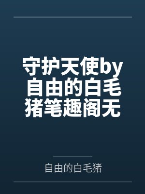 守护天使by自由的白毛猪笔趣阁无弹窗