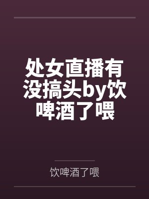 处女直播有没搞头by饮啤酒了喂