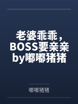 老婆乖乖，BOSS要亲亲by嘟嘟猪猪笔趣阁无弹窗