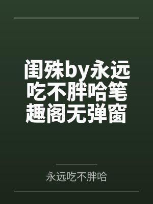 闺殊by永远吃不胖哈笔趣阁无弹窗