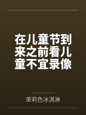 在儿童节到来之前看儿童不宜录像做儿童不宜的事by茉莉色冰淇淋