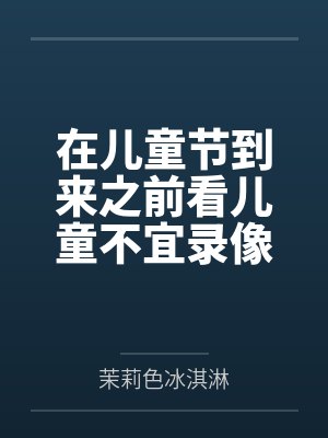 在儿童节到来之前看儿童不宜录像做儿童不宜的事by茉莉色冰淇淋笔趣阁无弹窗