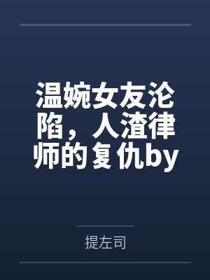 温婉女友沦陷，人渣律师的复仇by提左司