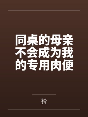 同桌的母亲不会成为我的专用肉便器笔趣阁无弹窗