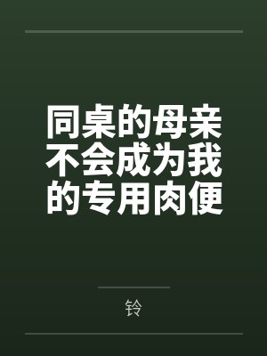 同桌的母亲不会成为我的专用肉便器by铃笔趣阁无弹窗