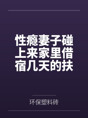 性瘾妻子碰上来家里借宿几天的扶她婆婆并且在我不知情的情况下给我戴了绿帽甚至和排卵期的妻by环保塑料砖