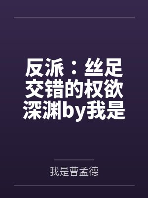 反派：丝足交错的权欲深渊by我是曹孟德笔趣阁无弹窗