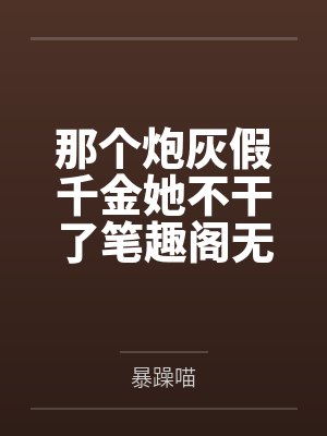 那个炮灰假千金她不干了笔趣阁无弹窗