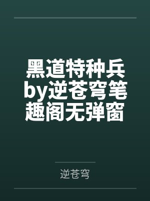 黑道特种兵by逆苍穹笔趣阁无弹窗