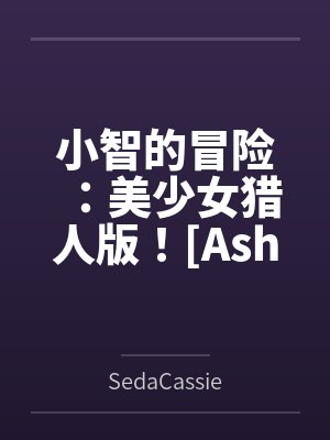 小智的冒险:美少女猎人版![Ashs Adventure: Girls Hunter Editi 小智的冒险:美少女猎人版![Ashs Adventure: Girls Hunter Editi
