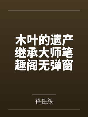 木叶的遗产继承大师笔趣阁无弹窗