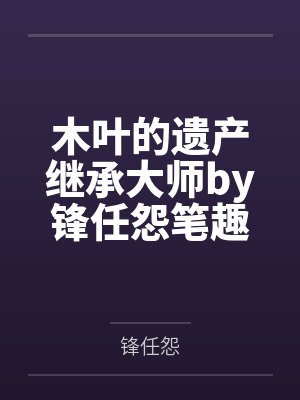 木叶的遗产继承大师by锋任怨笔趣阁无弹窗