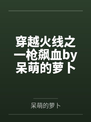 穿越火线之一枪飙血by呆萌的萝卜笔趣阁无弹窗