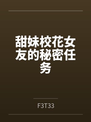 甜妹校花女友的秘密任务 甜妹校花女友的秘密任务