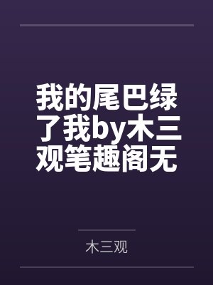 我的尾巴绿了我by木三观笔趣阁无弹窗