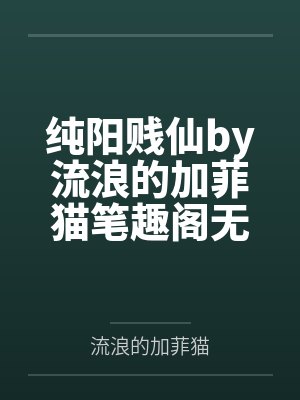 纯阳贱仙by流浪的加菲猫笔趣阁无弹窗