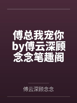 傅总我宠你by傅云深顾念念笔趣阁无弹窗
