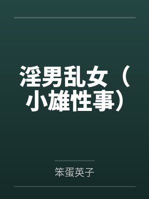 淫男乱女(小雄性事) 淫男乱女(小雄性事)