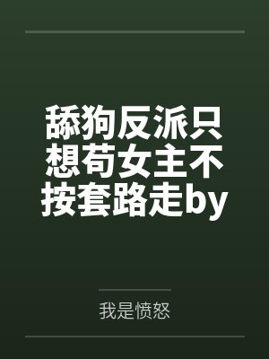 舔狗反派只想苟女主不按套路走by我是愤怒笔趣阁无弹窗