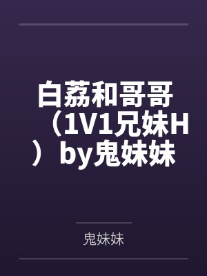 白荔和哥哥（1V1兄妹H）by鬼妹妹笔趣阁无弹窗