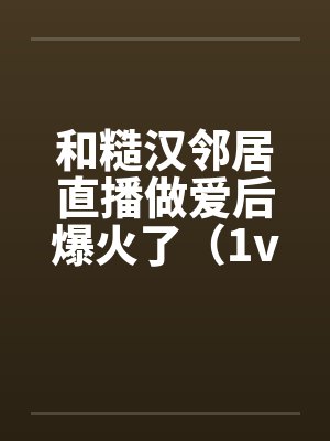 和糙汉邻居直播做爱后爆火了(1v1 SC) 和糙汉邻居直播做爱后爆火了(1v1 SC)