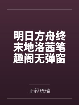 明日方舟终末地洛茜笔趣阁无弹窗