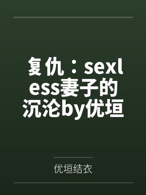 复仇：sexless妻子的沉沦by优垣结衣笔趣阁无弹窗
