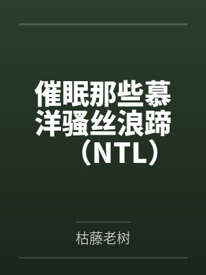 催眠那些慕洋骚丝浪蹄(NTL) 催眠那些慕洋骚丝浪蹄(NTL)