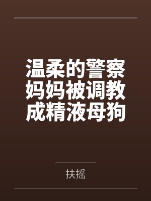 温柔的警察妈妈被调教成精液母狗,而我竟然是幕后推手 温柔的警察妈妈被调教成精液母狗,而我竟然是幕后推手
