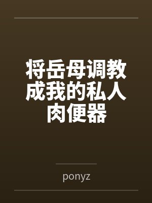 将岳母调教成我的私人肉便器 将岳母调教成我的私人肉便器