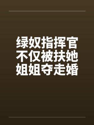 绿奴指挥官不仅被扶她姐姐夺走婚舰,还被爱人们调教成早泄阳痿的雌堕豚奴 绿奴指挥官不仅被扶她姐姐夺走婚舰,还被爱人们调教成早泄阳痿的雌堕豚奴