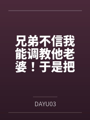 兄弟不信我能调教他老婆!于是把老婆借我几天当女友 兄弟不信我能调教他老婆!于是把老婆借我几天当女友