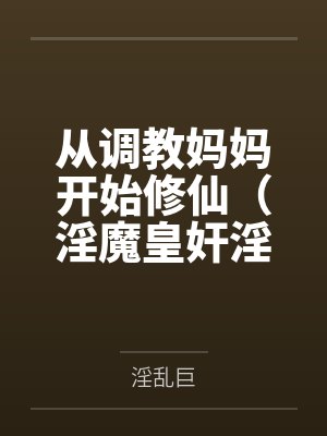 从调教妈妈开始修仙（淫魔皇奸淫美女记）