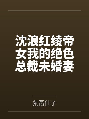 沈浪红绫帝女我的绝色总裁未婚妻