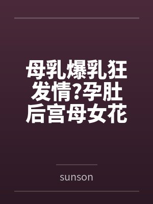母乳爆乳狂发情?孕肚后宫母女花? 母乳爆乳狂发情?孕肚后宫母女花?