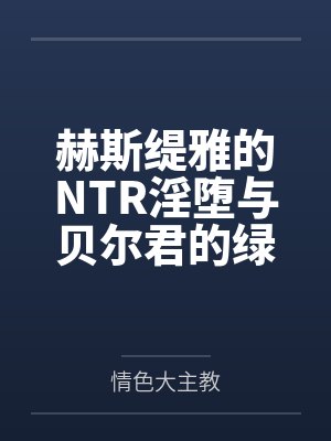 赫斯缇雅的NTR淫堕与贝尔君的绿奴之旅 赫斯缇雅的NTR淫堕与贝尔君的绿奴之旅