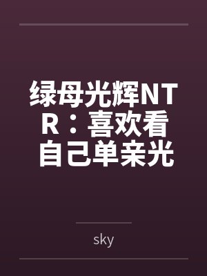 绿母光辉NTR:喜欢看自己单亲光辉妈妈被操的儿子,觉醒了绿奴想法,自愿供出自己的光辉亲妈寻找野爹 绿母光辉NTR:喜欢看自己单亲光辉妈妈被操的儿子,觉醒了绿奴想法,自愿供出自己的光辉亲妈寻找野爹