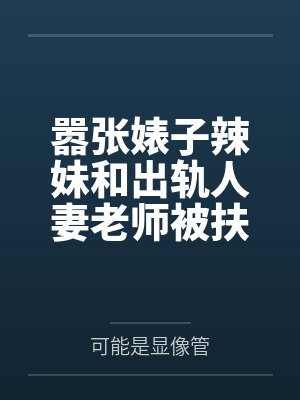 嚣张婊子辣妹和出轨人妻老师被扶她青梅爆肏成痴傻母猪后送给竹马当做自慰飞机杯 嚣张婊子辣妹和出轨人妻老师被扶她青梅爆肏成痴傻母猪后送给竹马当做自慰飞机杯